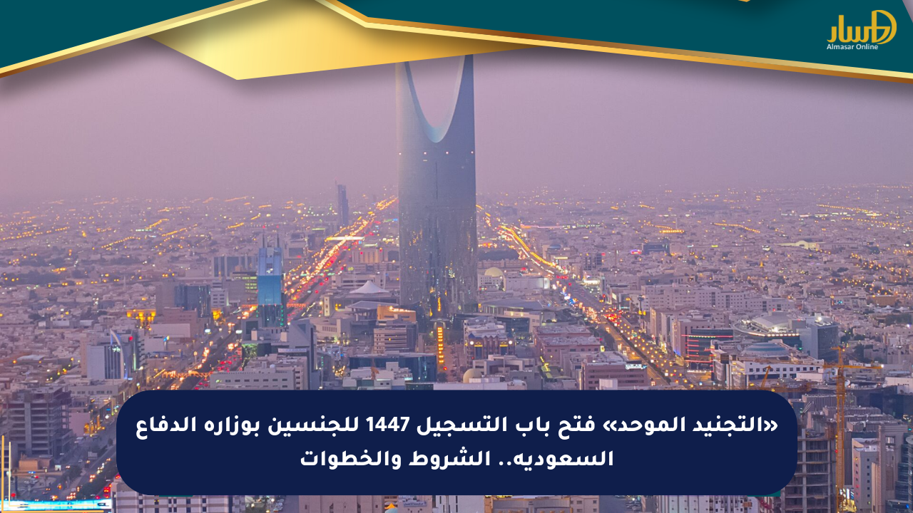 «التجنيد الموحد» فتح باب التسجيل 1447 للجنسين بوزارة الدفاع السعودية.. الشروط والخطوات